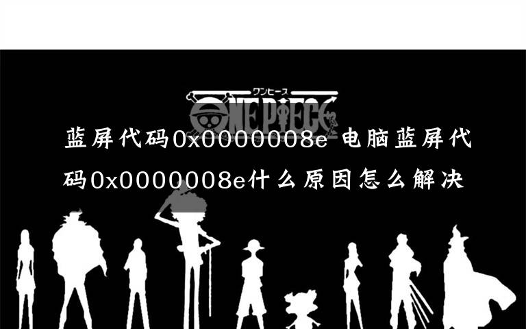 藍屏代碼0x0000008e 電腦藍屏代碼0x0000008e什么原因怎么解決？藍屏問題修復(fù)方法