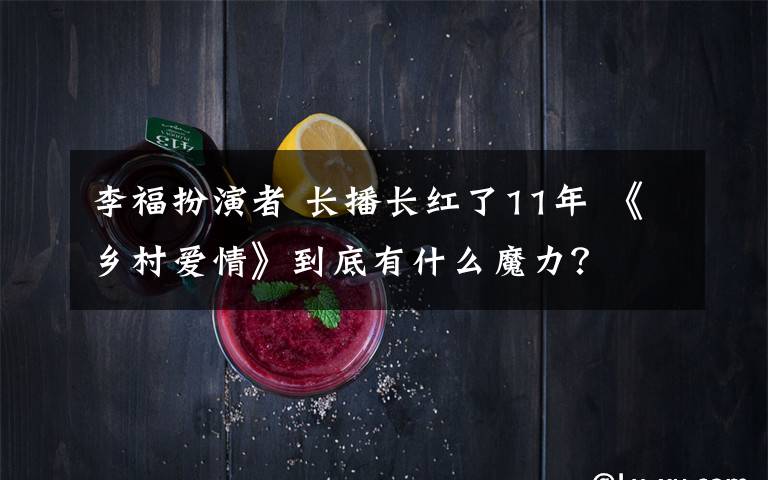 李福扮演者 長播長紅了11年 《鄉(xiāng)村愛情》到底有什么魔力？