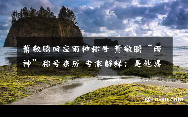 蕭敬騰回應(yīng)雨神稱號 蕭敬騰“雨神”稱號來歷 專家解釋：是他喜歡去多雨城市