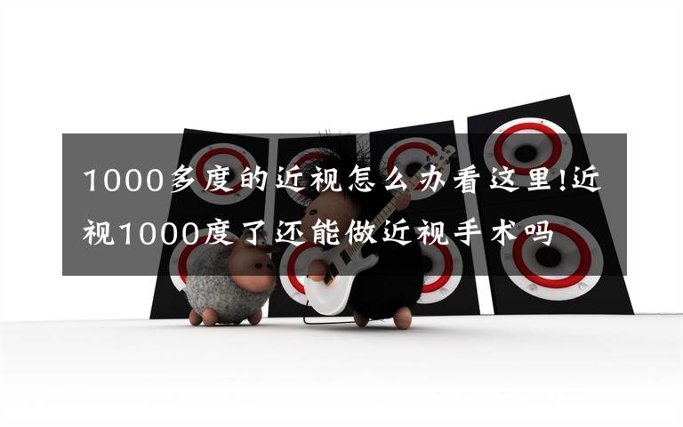 1000多度的近視怎么辦看這里!近視1000度了還能做近視手術(shù)嗎