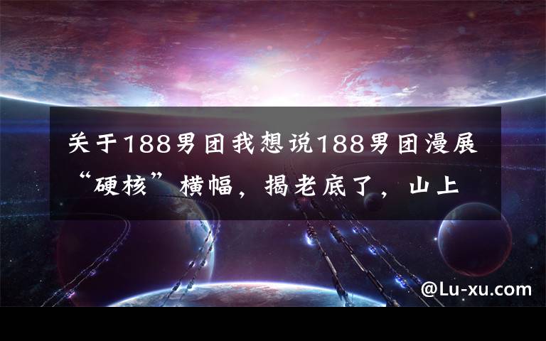 關于188男團我想說188男團漫展“硬核”橫幅，揭老底了，山上的筍都被書粉奪走了