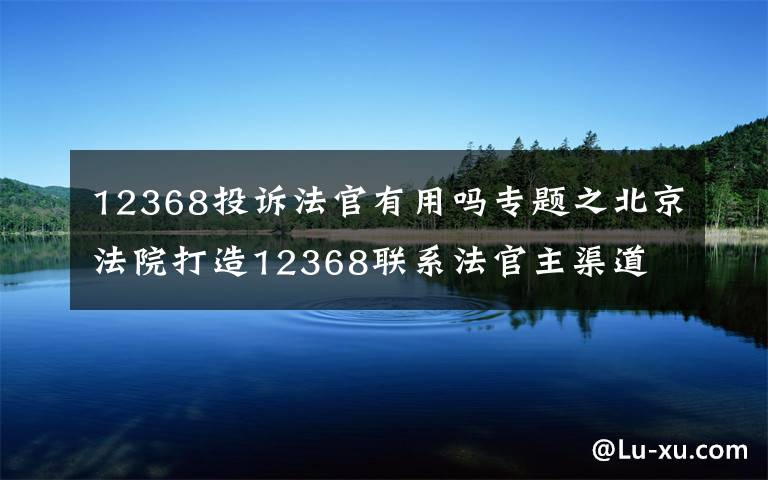 12368投訴法官有用嗎專題之北京法院打造12368聯(lián)系法官主渠道