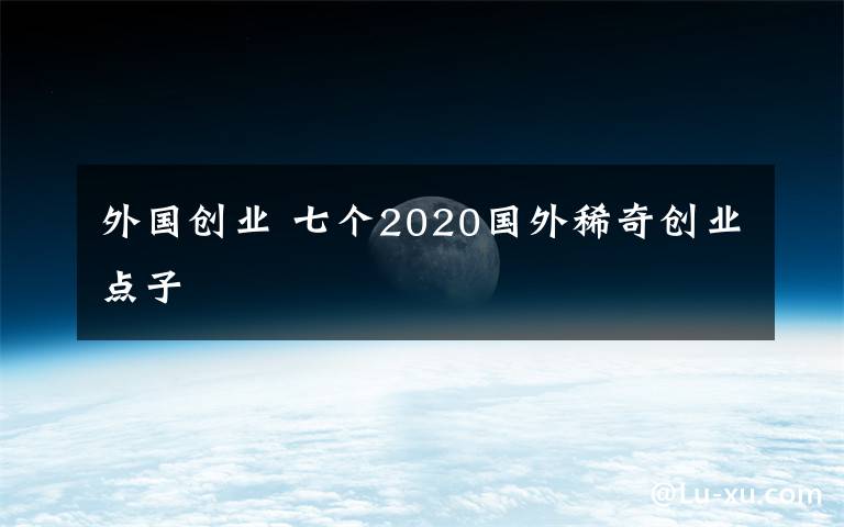 外國創(chuàng)業(yè) 七個2020國外稀奇創(chuàng)業(yè)點子