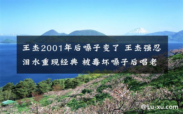 王杰2001年后嗓子變了 王杰強忍淚水重現(xiàn)經(jīng)典 被毒壞嗓子后唱老歌越來越力不從心將隱退