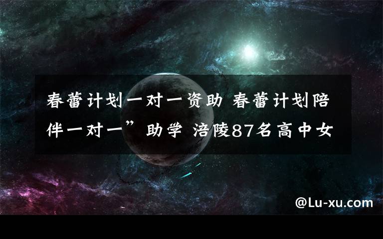 春蕾計(jì)劃一對一資助 春蕾計(jì)劃陪伴一對一”助學(xué) 涪陵87名高中女生 獲資助