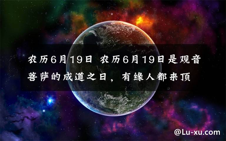 農(nóng)歷6月19日 農(nóng)歷6月19日是觀音菩薩的成道之日，有緣人都來頂禮吧！