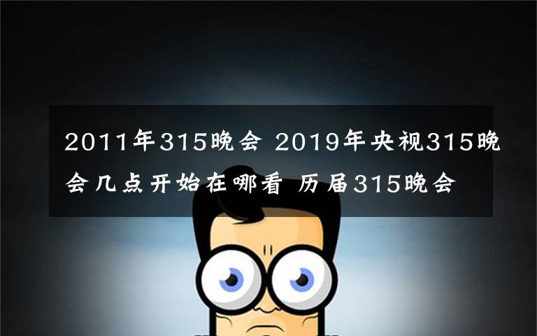 2011年315晚會(huì) 2019年央視315晚會(huì)幾點(diǎn)開始在哪看 歷屆315晚會(huì)投訴主題及曝光名單