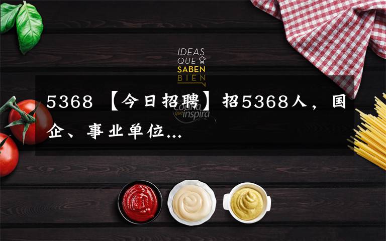 5368 【今日招聘】招5368人，國企、事業(yè)單位...