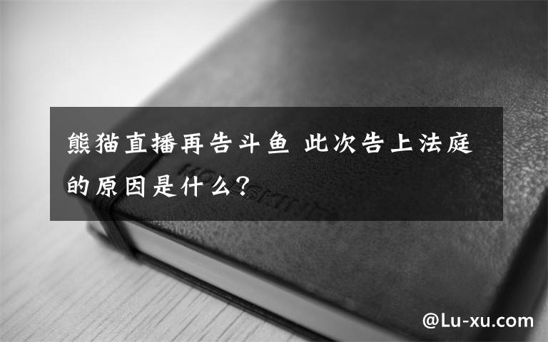 熊貓直播再告斗魚 此次告上法庭的原因是什么？