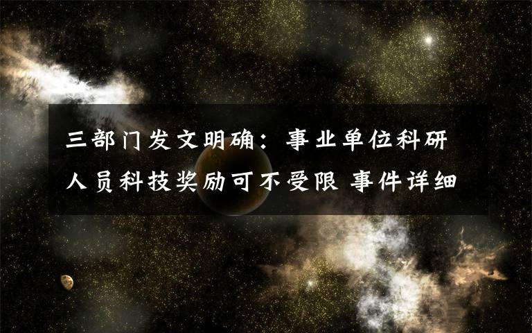 三部門發(fā)文明確：事業(yè)單位科研人員科技獎勵可不受限 事件詳細經過！