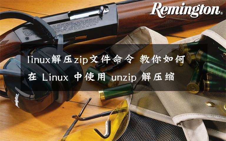 linux解壓zip文件命令 教你如何在 Linux 中使用 unzip 解壓縮文件