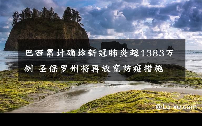 巴西累計確診新冠肺炎超1383萬例 圣保羅州將再放寬防疫措施 登上網(wǎng)絡(luò)熱搜了！