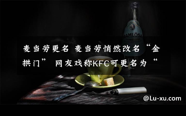 麥當(dāng)勞更名 麥當(dāng)勞悄然改名“金拱門” 網(wǎng)友戲稱KFC可更名為“開(kāi)封菜”