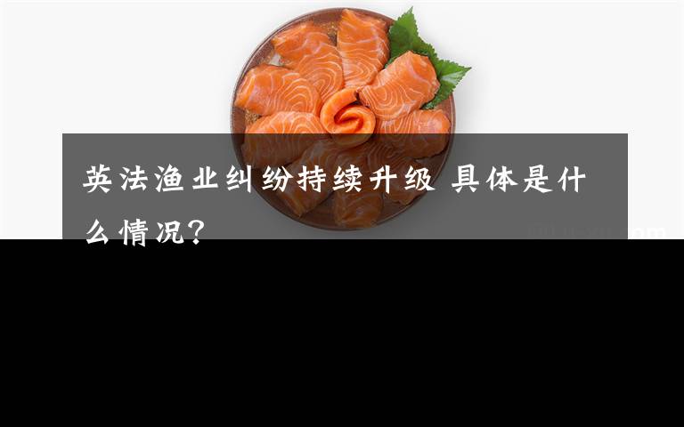 英法漁業(yè)糾紛持續(xù)升級(jí) 具體是什么情況？