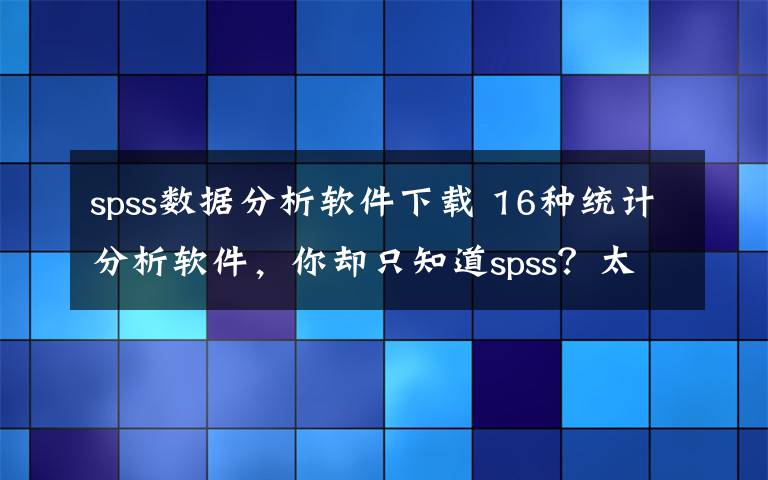 spss數(shù)據(jù)分析軟件下載 16種統(tǒng)計分析軟件，你卻只知道spss？太low！【附軟件獲取】