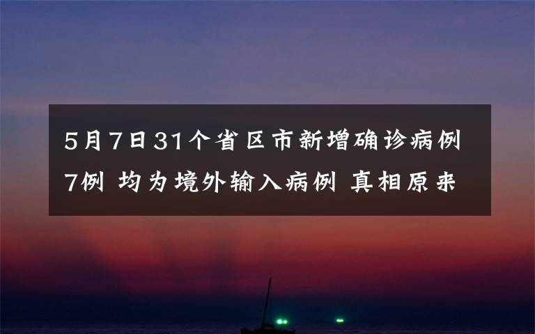 5月7日31個(gè)省區(qū)市新增確診病例7例 均為境外輸入病例 真相原來(lái)是這樣！