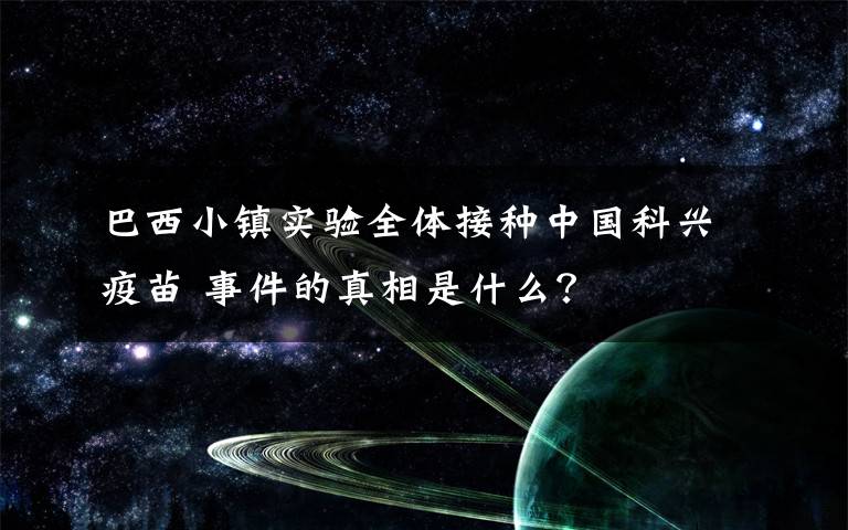 巴西小鎮(zhèn)實驗全體接種中國科興疫苗 事件的真相是什么？