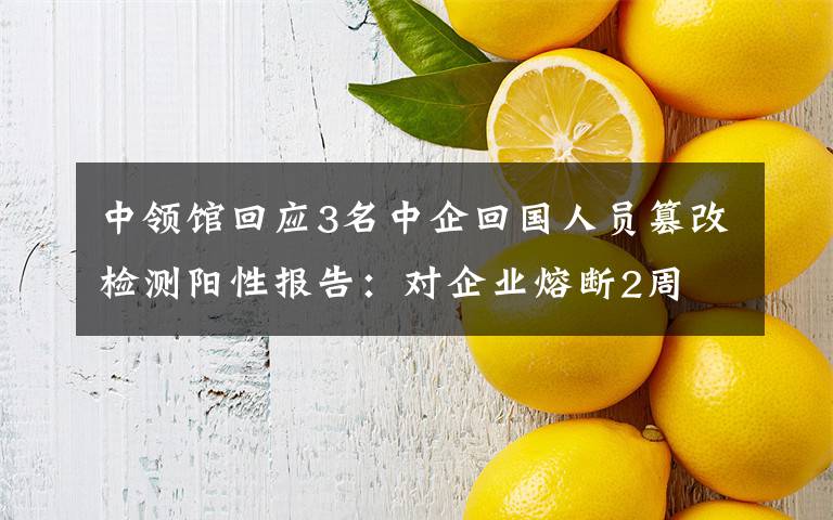 中領(lǐng)館回應(yīng)3名中企回國人員篡改檢測陽性報告：對企業(yè)熔斷2周 究竟發(fā)生了什么?