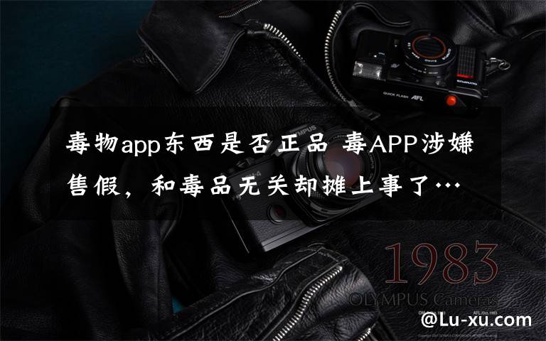 毒物app東西是否正品 毒APP涉嫌售假，和毒品無關卻攤上事了……