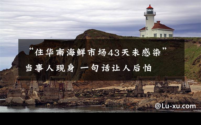 “住華南海鮮市場(chǎng)43天未感染”當(dāng)事人現(xiàn)身 一句話讓人后怕