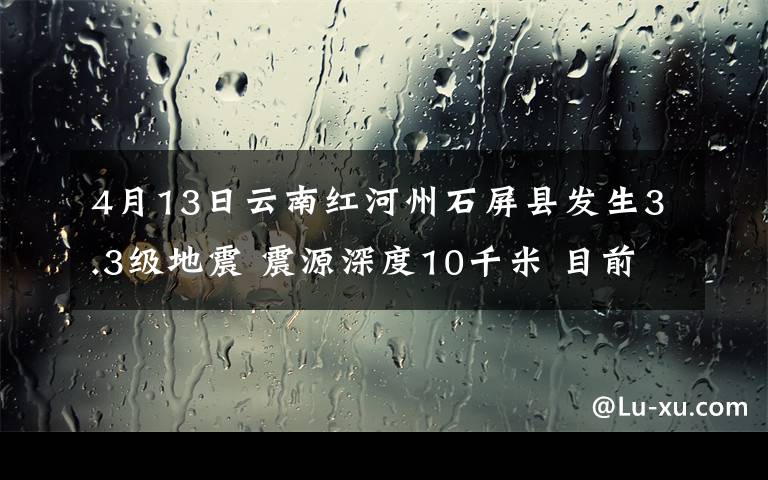 4月13日云南紅河州石屏縣發(fā)生3.3級地震 震源深度10千米 目前是什么情況？