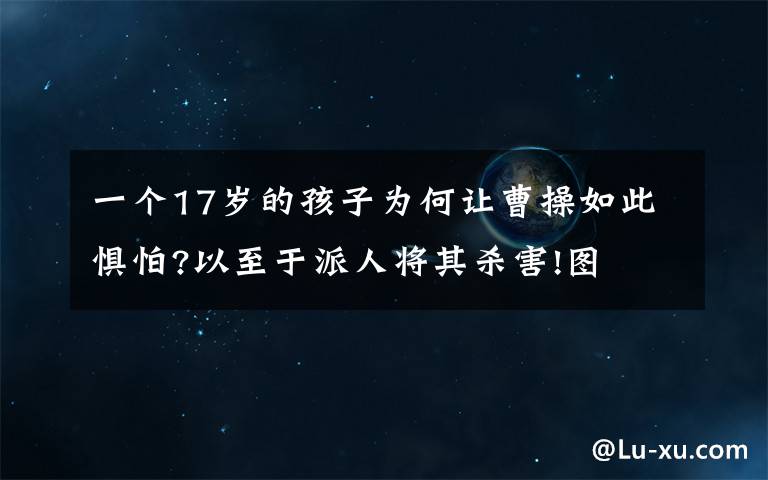 一個17歲的孩子為何讓曹操如此懼怕?以至于派人將其殺害!圖