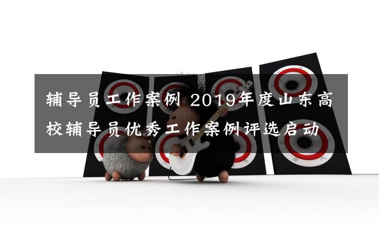 輔導(dǎo)員工作案例 2019年度山東高校輔導(dǎo)員優(yōu)秀工作案例評選啟動