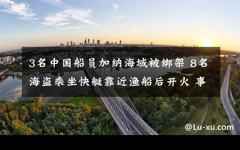 3名中國(guó)船員加納海域被綁架 8名海盜乘坐快艇靠近漁船后開(kāi)火 事件詳情始末介紹！