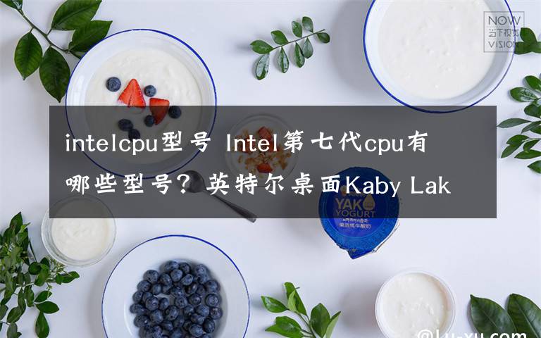 intelcpu型號 Intel第七代cpu有哪些型號？英特爾桌面Kaby Lake處理器大全