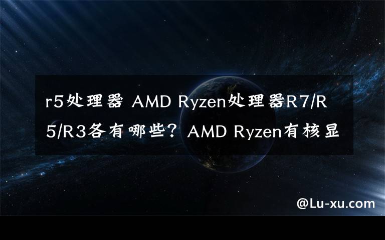 r5處理器 AMD Ryzen處理器R7/R5/R3各有哪些？AMD Ryzen有核顯嗎？