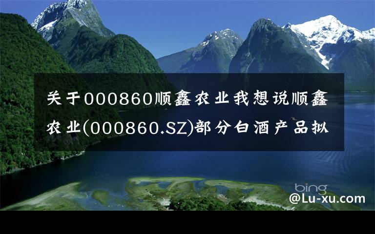 關(guān)于000860順鑫農(nóng)業(yè)我想說(shuō)順鑫農(nóng)業(yè)(000860.SZ)部分白酒產(chǎn)品擬提價(jià)10%左右