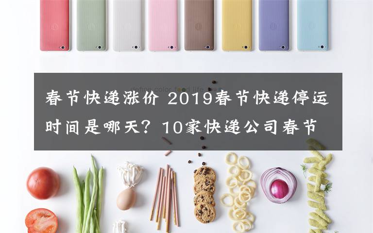 春節(jié)快遞漲價(jià) 2019春節(jié)快遞停運(yùn)時(shí)間是哪天？10家快遞公司春節(jié)不放假快遞漲價(jià)