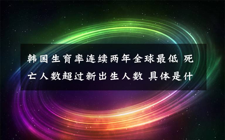 韓國生育率連續(xù)兩年全球最低 死亡人數超過新出生人數 具體是什么情況？