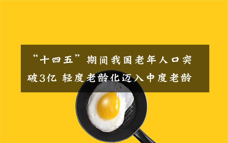 “十四五”期間我國(guó)老年人口突破3億 輕度老齡化邁入中度老齡化 事情經(jīng)過真相揭秘！