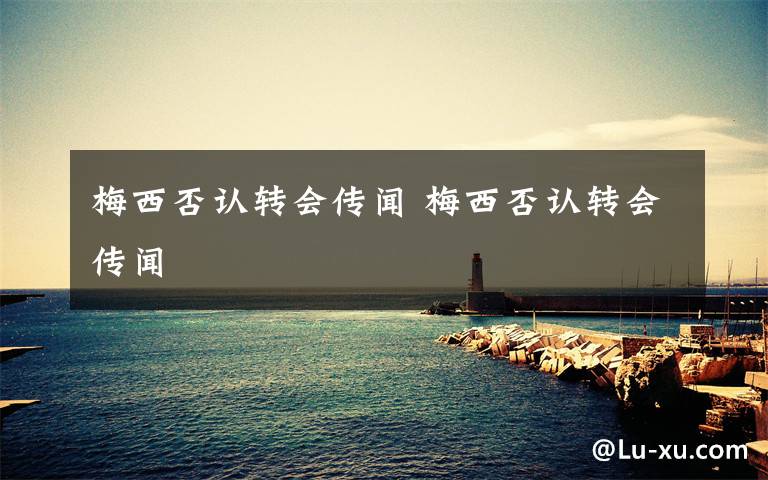 梅西否認(rèn)轉(zhuǎn)會(huì)傳聞 梅西否認(rèn)轉(zhuǎn)會(huì)傳聞