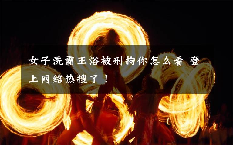 女子洗霸王浴被刑拘你怎么看 登上網(wǎng)絡(luò)熱搜了！