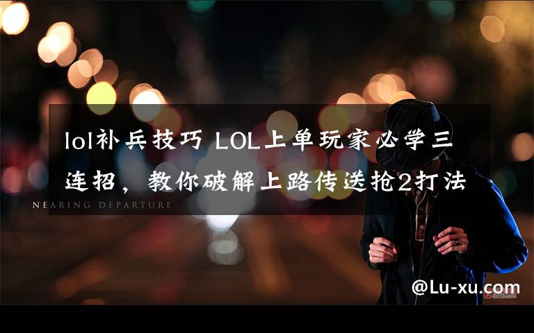 lol補(bǔ)兵技巧 LOL上單玩家必學(xué)三連招，教你破解上路傳送搶2打法！