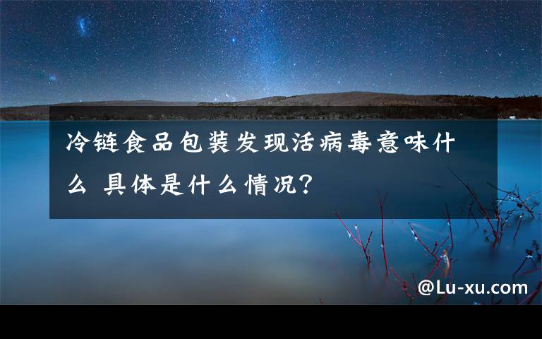 冷鏈?zhǔn)称钒b發(fā)現(xiàn)活病毒意味什么 具體是什么情況？