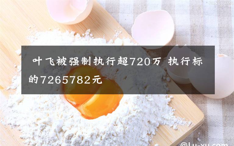  葉飛被強制執(zhí)行超720萬 執(zhí)行標的7265782元