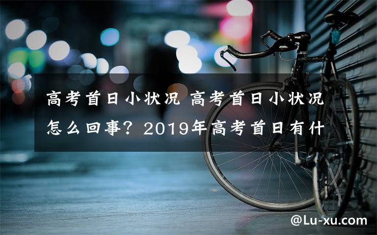 高考首日小狀況 高考首日小狀況怎么回事？2019年高考首日有什么小狀況匯總