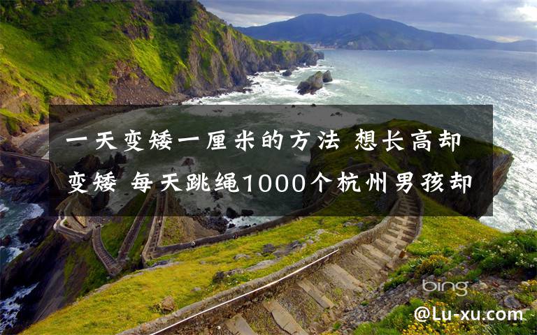 一天變矮一厘米的方法 想長高卻變矮 每天跳繩1000個(gè)杭州男孩卻成班里最矮 這鍋“跳繩”不背！