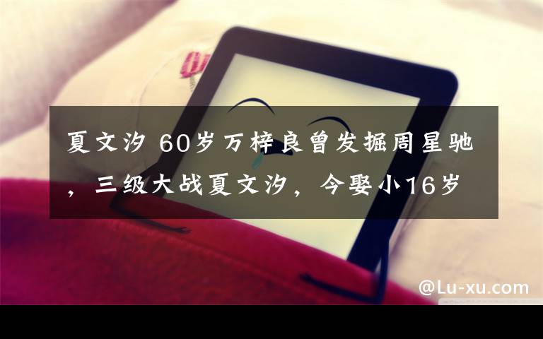 夏文汐 60歲萬(wàn)梓良曾發(fā)掘周星馳，三級(jí)大戰(zhàn)夏文汐，今娶小16歲空姐