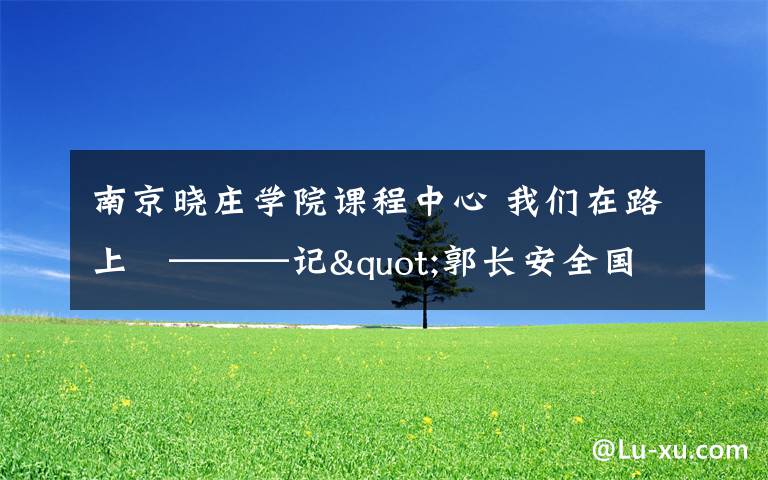 南京曉莊學(xué)院課程中心 我們在路上   ———記"郭長安全國名校長工作室"跟崗實(shí)踐活動之南京市陶行知小學(xué)