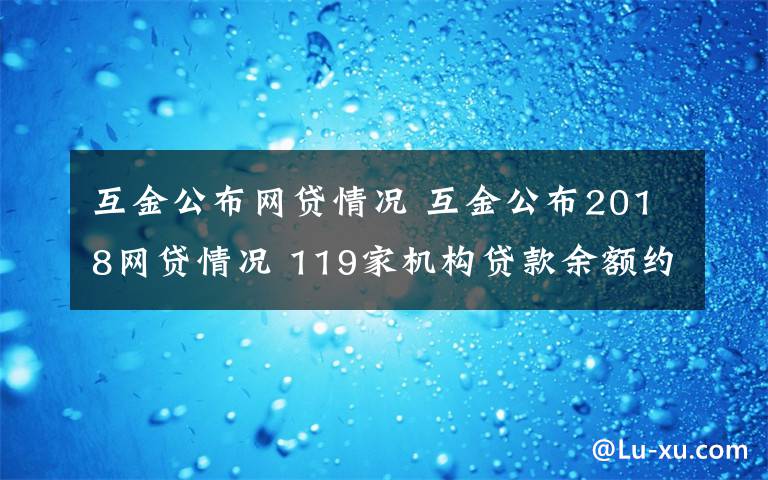 互金公布網(wǎng)貸情況 互金公布2018網(wǎng)貸情況 119家機(jī)構(gòu)貸款余額約6828億