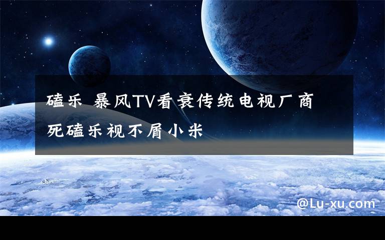 磕樂 暴風(fēng)TV看衰傳統(tǒng)電視廠商 死磕樂視不屑小米