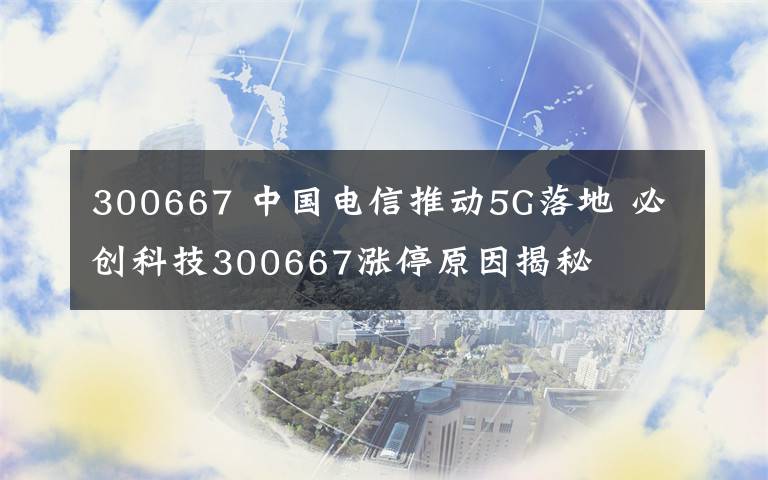 300667 中國(guó)電信推動(dòng)5G落地 必創(chuàng)科技300667漲停原因揭秘