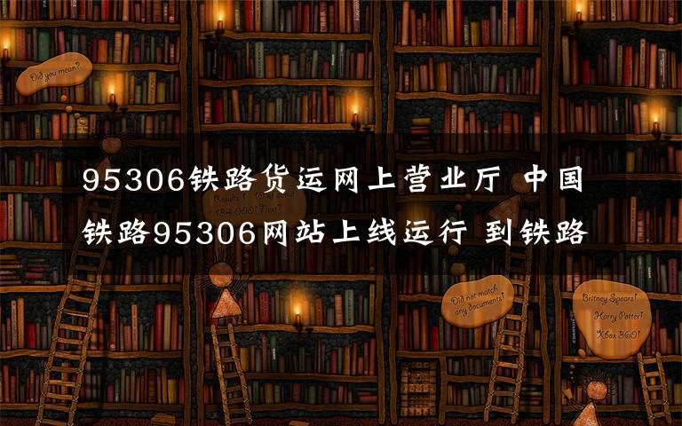 95306鐵路貨運(yùn)網(wǎng)上營(yíng)業(yè)廳 中國(guó)鐵路95306網(wǎng)站上線運(yùn)行 到鐵路運(yùn)貨可以在網(wǎng)上輕松搞定