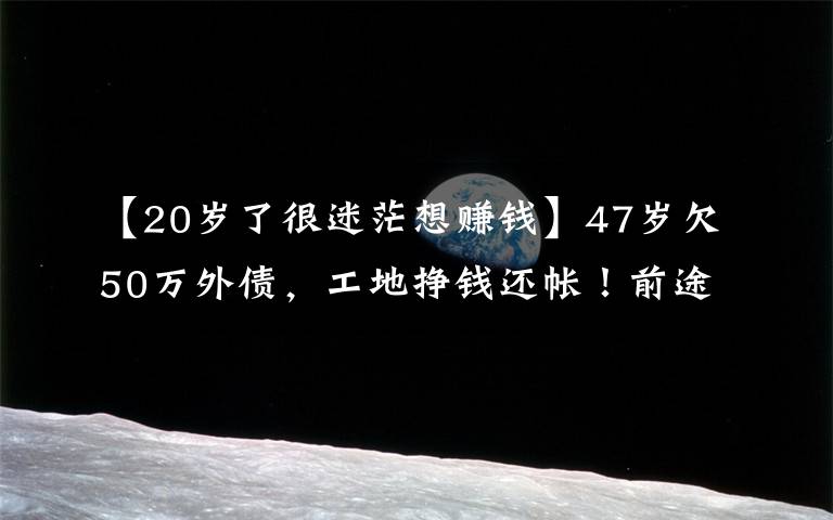 【20歲了很迷茫想賺錢】47歲欠50萬外債，工地掙錢還帳！前途迷茫