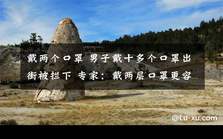 戴兩個口罩 男子戴十多個口罩出街被攔下 專家：戴兩層口罩更容易被感染