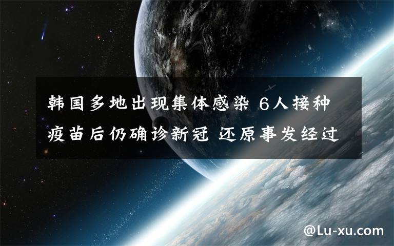 韓國多地出現(xiàn)集體感染 6人接種疫苗后仍確診新冠 還原事發(fā)經(jīng)過及背后真相！